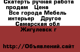 Скатерть ручная работа продам › Цена ­ 10 000 - Все города Мебель, интерьер » Другое   . Самарская обл.,Жигулевск г.